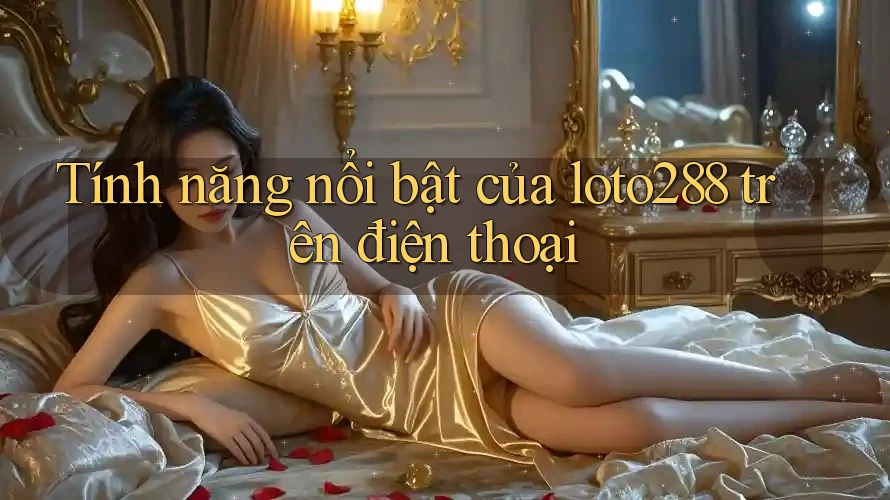 Tính năng nổi bật của loto288 trên điện thoại