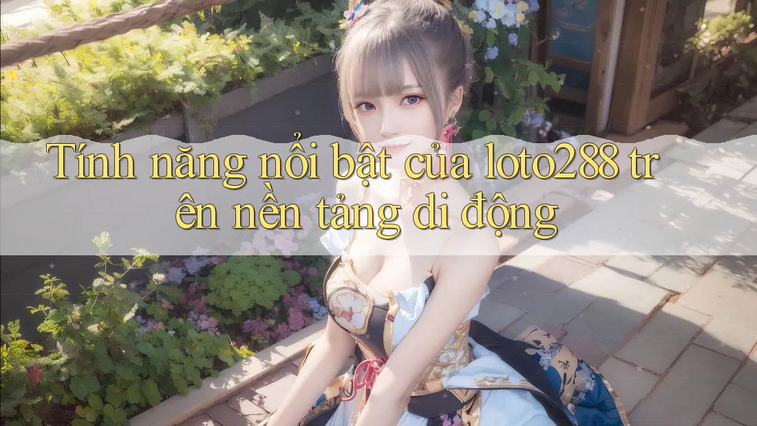 Tính năng nổi bật của loto288 trên nền tảng di động Tính năng nổi bật của loto288 trên nền tảng di động