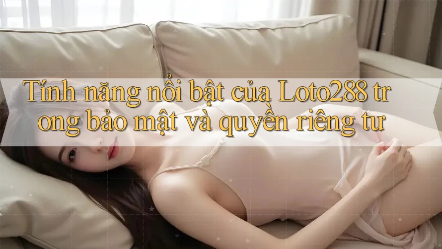 Tính năng nổi bật của Loto288 trong bảo mật và quyền riêng tư Tính năng nổi bật của Loto288 trong bảo mật và quyền riêng tư