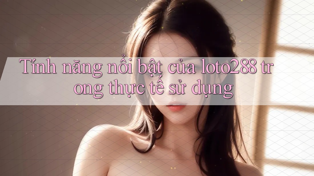 Tính năng nổi bật của loto288 trong thực tế sử dụng Tính năng nổi bật của loto288 trong thực tế sử dụng