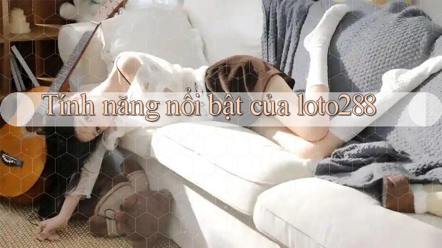 Tính năng nổi bật của Loto288 Tính năng nổi bật của Loto288