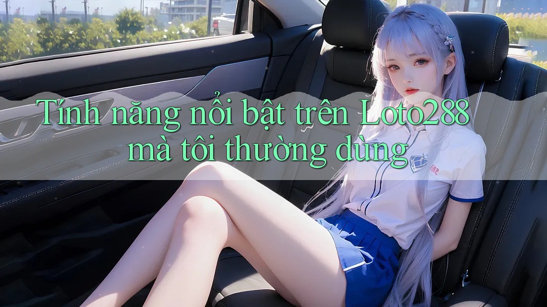 Tính năng nổi bật trên Loto288 mà tôi thường dùng Tính năng nổi bật trên Loto288 mà tôi thường dùng