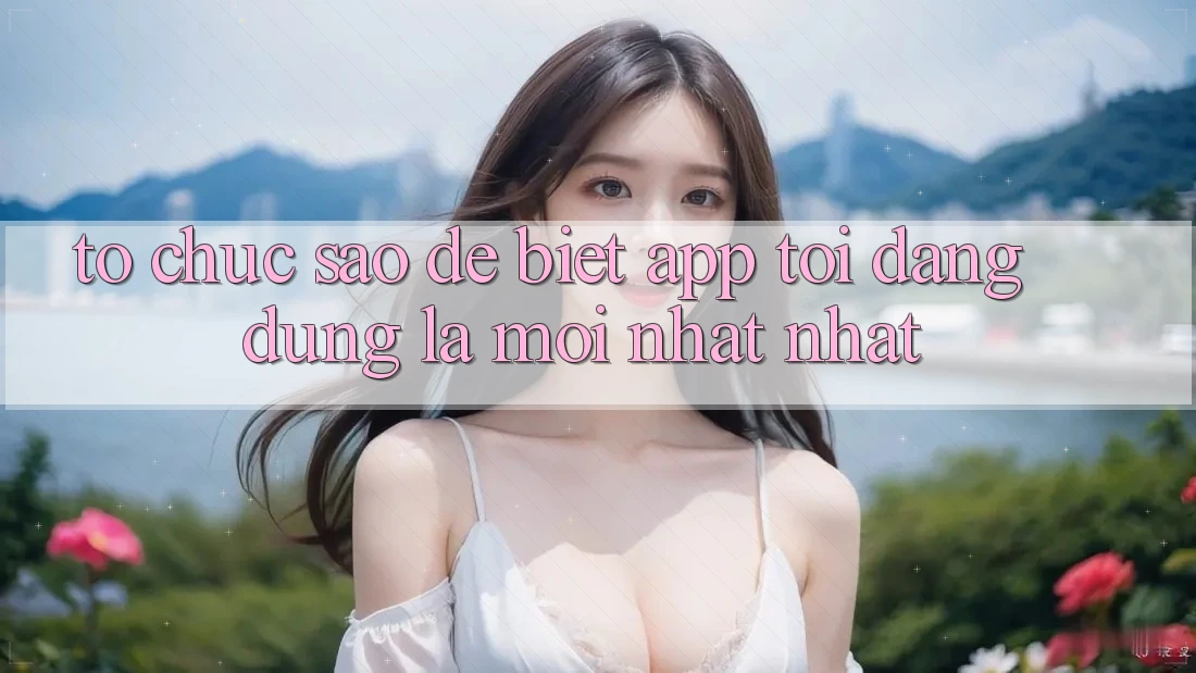 Tổ chức sao để biết app tôi đang dùng là mới nhất nhất? Tổ chức sao để biết app tôi đang dùng là mới nhất nhất?