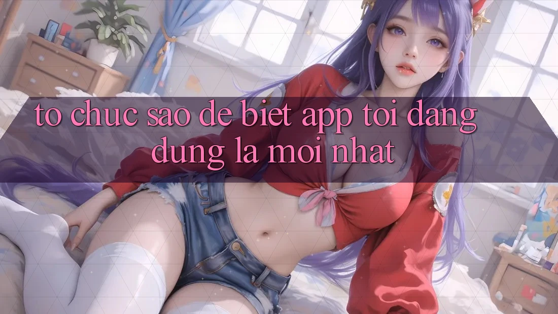 Tổ chức sao để biết app tôi đang dùng là mới nhất? Tổ chức sao để biết app tôi đang dùng là mới nhất?