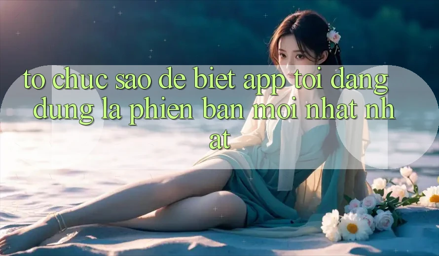 Tổ chức sao để biết app tôi đang dùng là phiên bản mới nhất nhất? Tổ chức sao để biết app tôi đang dùng là phiên bản mới nhất nhất?