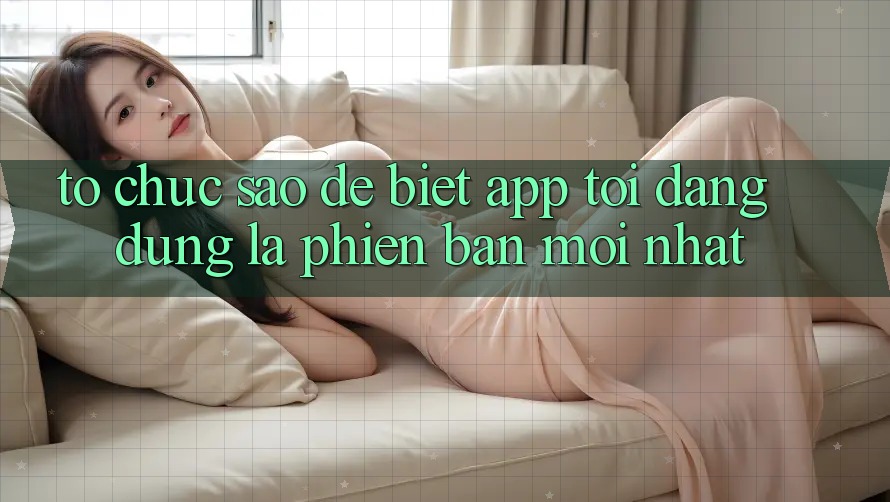 Tổ chức sao để biết app tôi đang dùng là phiên bản mới nhất? Tổ chức sao để biết app tôi đang dùng là phiên bản mới nhất?