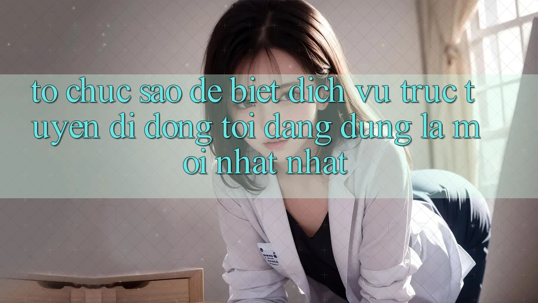 Tổ chức sao để biết dịch vụ trực tuyến di động tôi đang dùng là mới nhất nhất? Tổ chức sao để biết dịch vụ trực tuyến di động tôi đang dùng là mới nhất nhất?