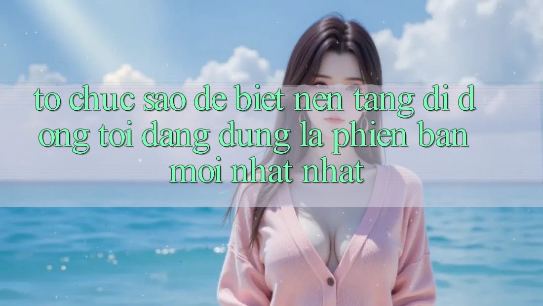 Tổ chức sao để biết nền tảng di động tôi đang dùng là phiên bản mới nhất nhất? Tổ chức sao để biết nền tảng di động tôi đang dùng là phiên bản mới nhất nhất?