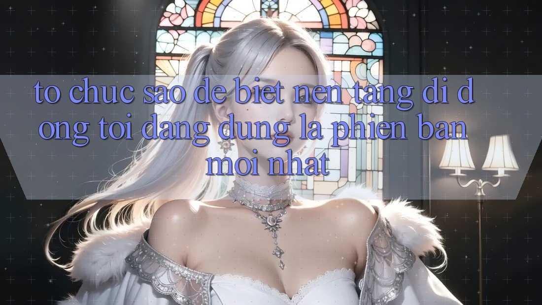 Tổ chức sao để biết nền tảng di động tôi đang dùng là phiên bản mới nhất?