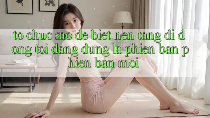 Tổ chức sao để biết nền tảng di động tôi đang dùng là phiên bản phiên bản mới? Tổ chức sao để biết nền tảng di động tôi đang dùng là phiên bản phiên bản mới?