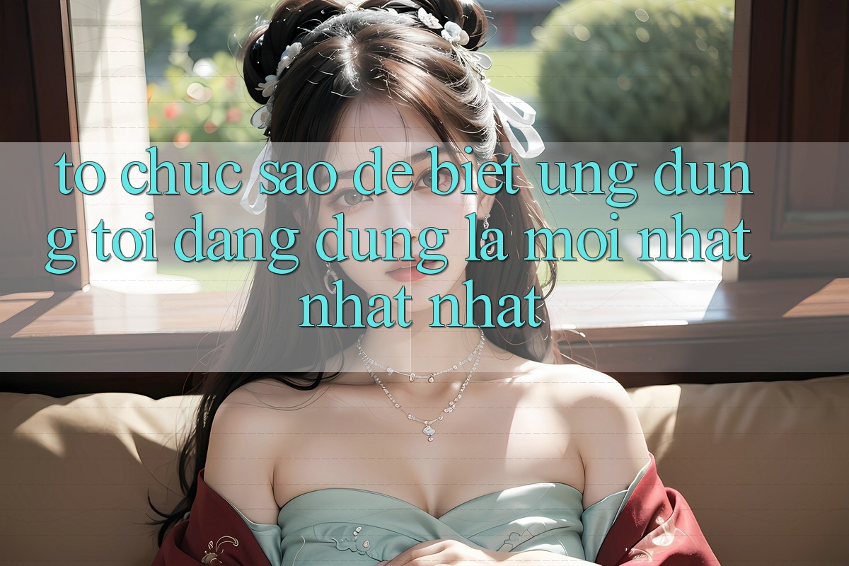 Tổ chức sao để biết ứng dụng tôi đang dùng là mới nhất nhất nhất? Tổ chức sao để biết ứng dụng tôi đang dùng là mới nhất nhất nhất?