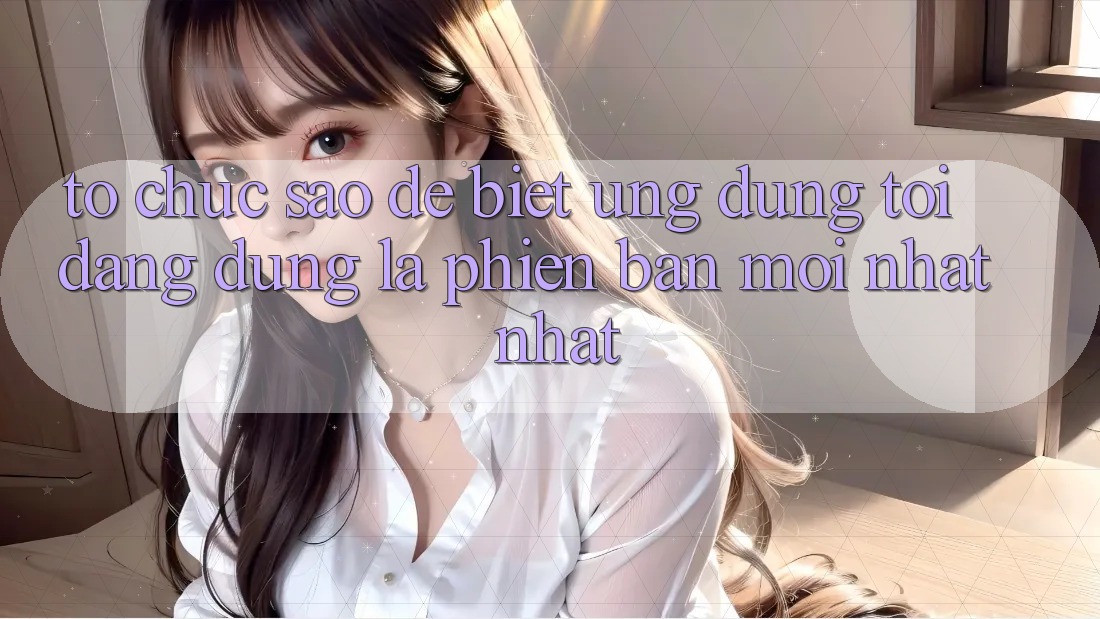 Tổ chức sao để biết ứng dụng tôi đang dùng là phiên bản mới nhất nhất? Tổ chức sao để biết ứng dụng tôi đang dùng là phiên bản mới nhất nhất?