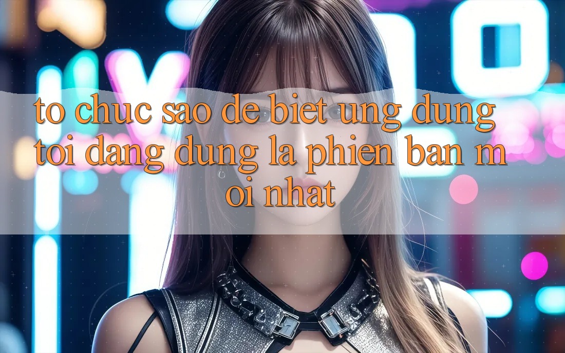 Tổ chức sao để biết ứng dụng tôi đang dùng là phiên bản mới nhất? Tổ chức sao để biết ứng dụng tôi đang dùng là phiên bản mới nhất?