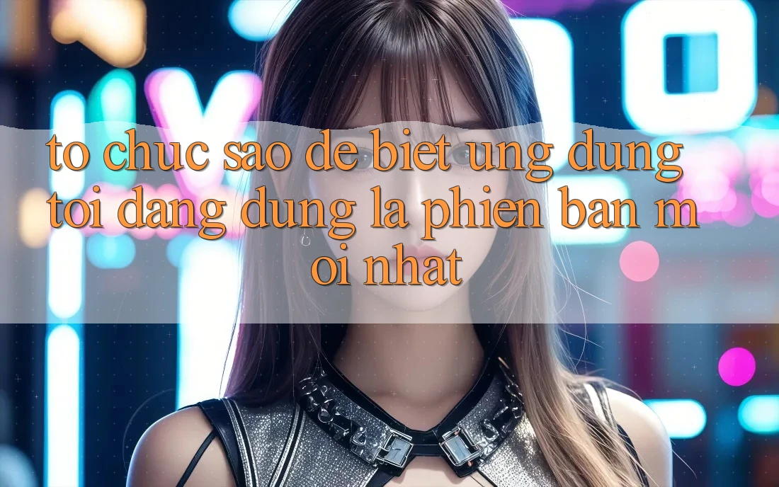 Tổ chức sao để biết ứng dụng tôi đang dùng là phiên bản mới nhất? Tổ chức sao để biết ứng dụng tôi đang dùng là phiên bản mới nhất?