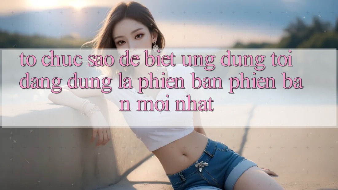 Tổ chức sao để biết ứng dụng tôi đang dùng là phiên bản phiên bản mới nhất? Tổ chức sao để biết ứng dụng tôi đang dùng là phiên bản phiên bản mới nhất?