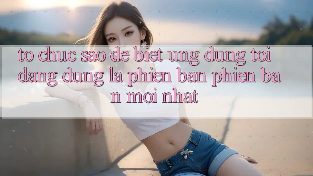 Tổ chức sao để biết ứng dụng tôi đang dùng là phiên bản phiên bản mới nhất? Tổ chức sao để biết ứng dụng tôi đang dùng là phiên bản phiên bản mới nhất?