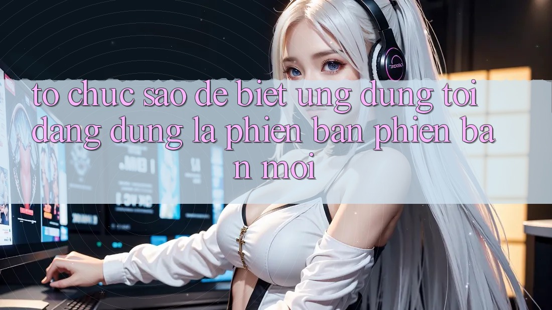 Tổ chức sao để biết ứng dụng tôi đang dùng là phiên bản phiên bản mới? Tổ chức sao để biết ứng dụng tôi đang dùng là phiên bản phiên bản mới?