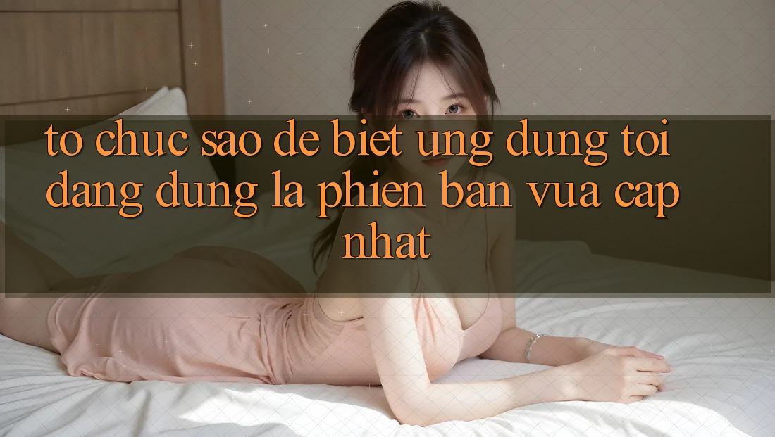 Tổ chức sao để biết ứng dụng tôi đang dùng là phiên bản vừa cập nhật? Tổ chức sao để biết ứng dụng tôi đang dùng là phiên bản vừa cập nhật?