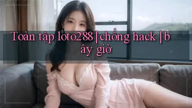 Toàn tập loto288 chống hack bây giờ