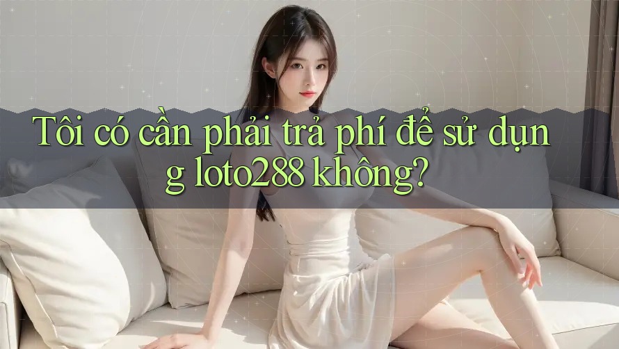 Tôi có cần phải trả phí để sử dụng loto288 không? Tôi có cần phải trả phí để sử dụng loto288 không?