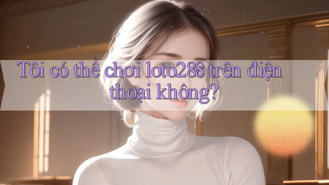 Tôi có thể chơi loto288 trên điện thoại không? Tôi có thể chơi loto288 trên điện thoại không?