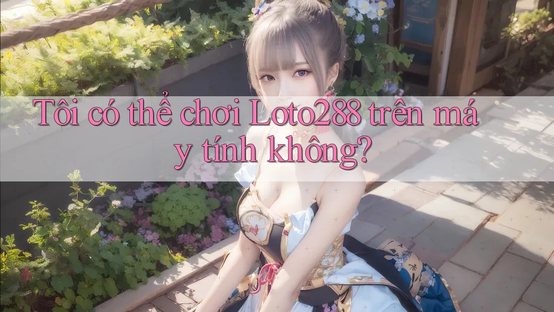 Tôi có thể chơi Loto288 trên máy tính không? Tôi có thể chơi Loto288 trên máy tính không?