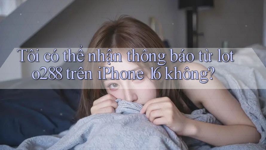 Tôi có thể nhận thông báo từ loto288 trên iPhone 16 không? Tôi có thể nhận thông báo từ loto288 trên iPhone 16 không?