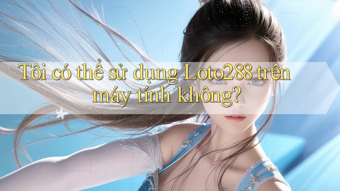 Tôi có thể sử dụng Loto288 trên máy tính không? Tôi có thể sử dụng Loto288 trên máy tính không?