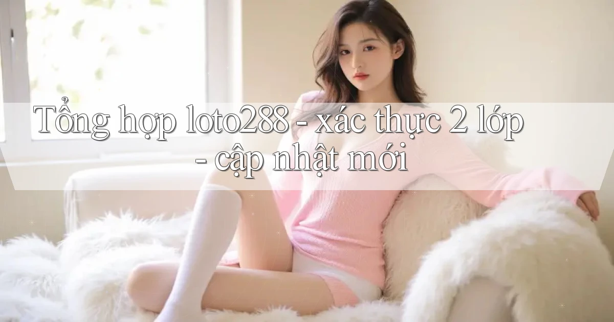 Tổng hợp loto288   xác thực 2 lớp   cập nhật mới