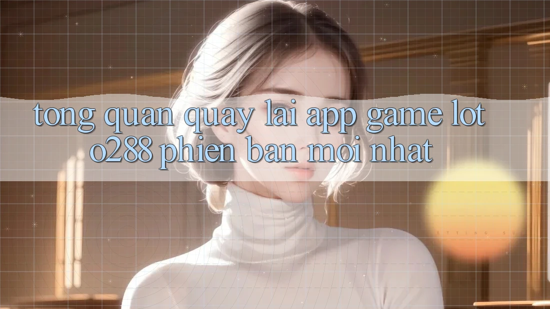 Tổng Quan Quay lại App Game Loto288 Phiên Bản Mới nhất Tổng Quan Quay lại App Game Loto288 Phiên Bản Mới nhất