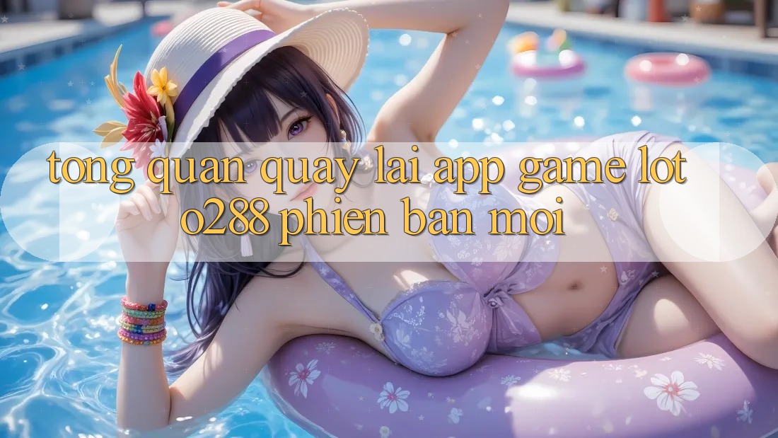 Tổng Quan Quay lại App Game Loto288 Phiên Bản Mới Tổng Quan Quay lại App Game Loto288 Phiên Bản Mới