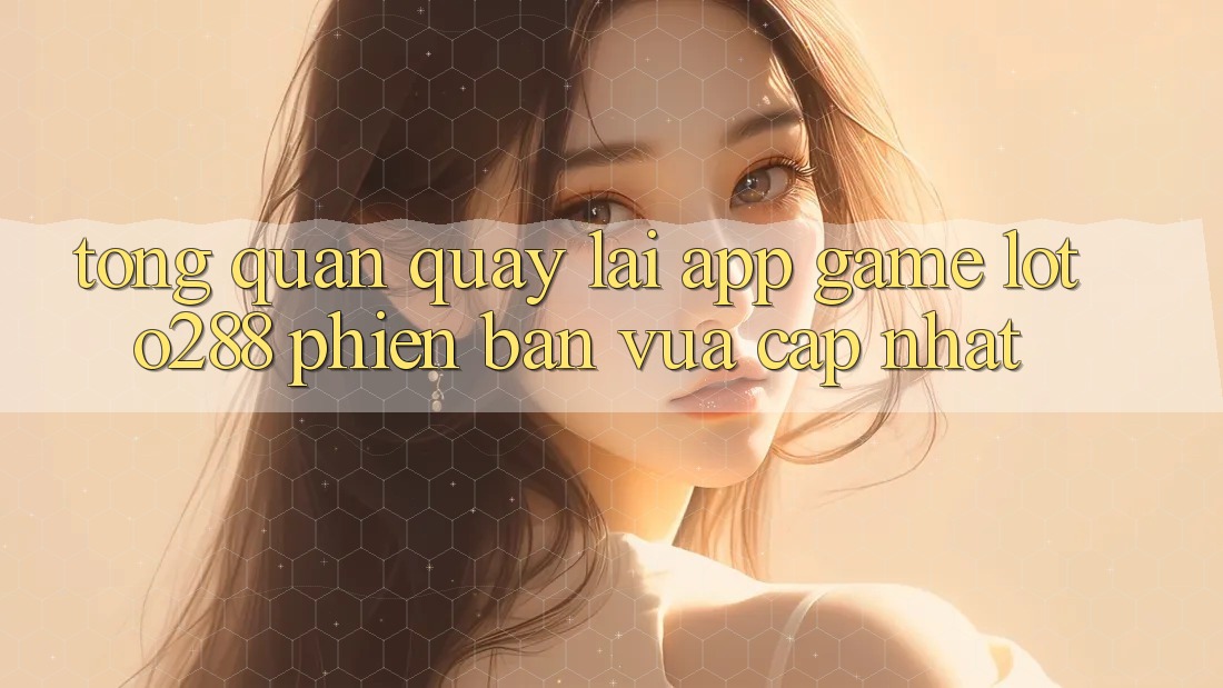 Tổng Quan Quay lại App Game Loto288 Phiên Bản Vừa cập nhật
