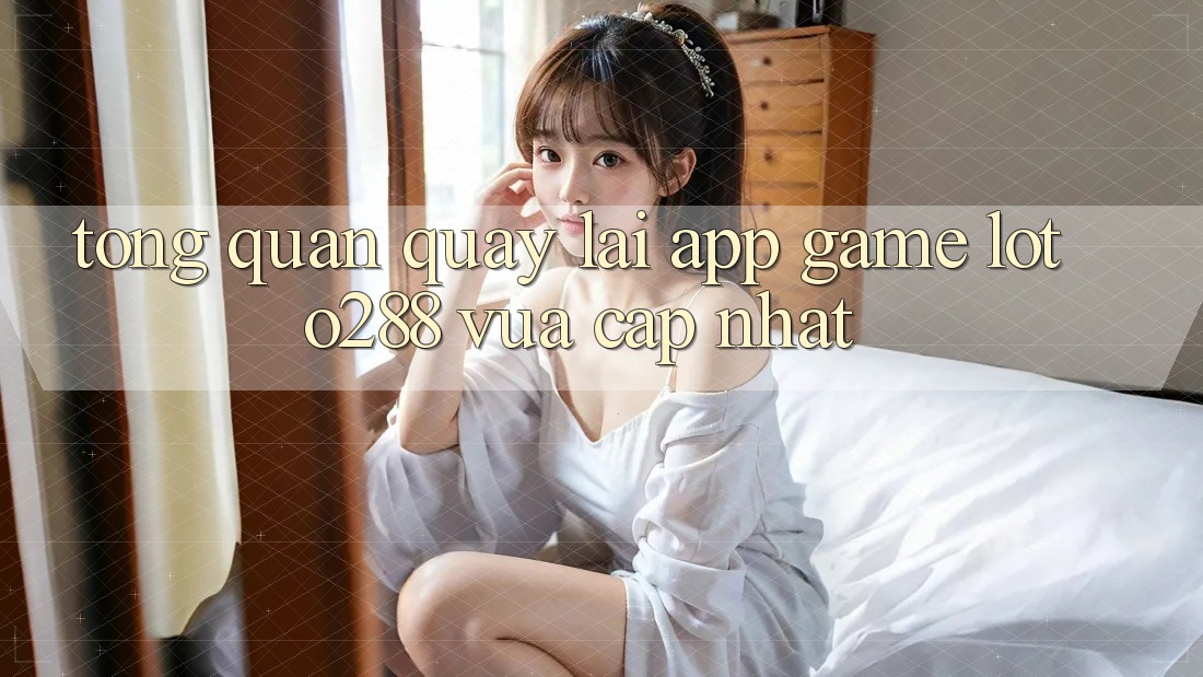 Tổng Quan Quay lại App Game Loto288 Vừa cập nhật Tổng Quan Quay lại App Game Loto288 Vừa cập nhật
