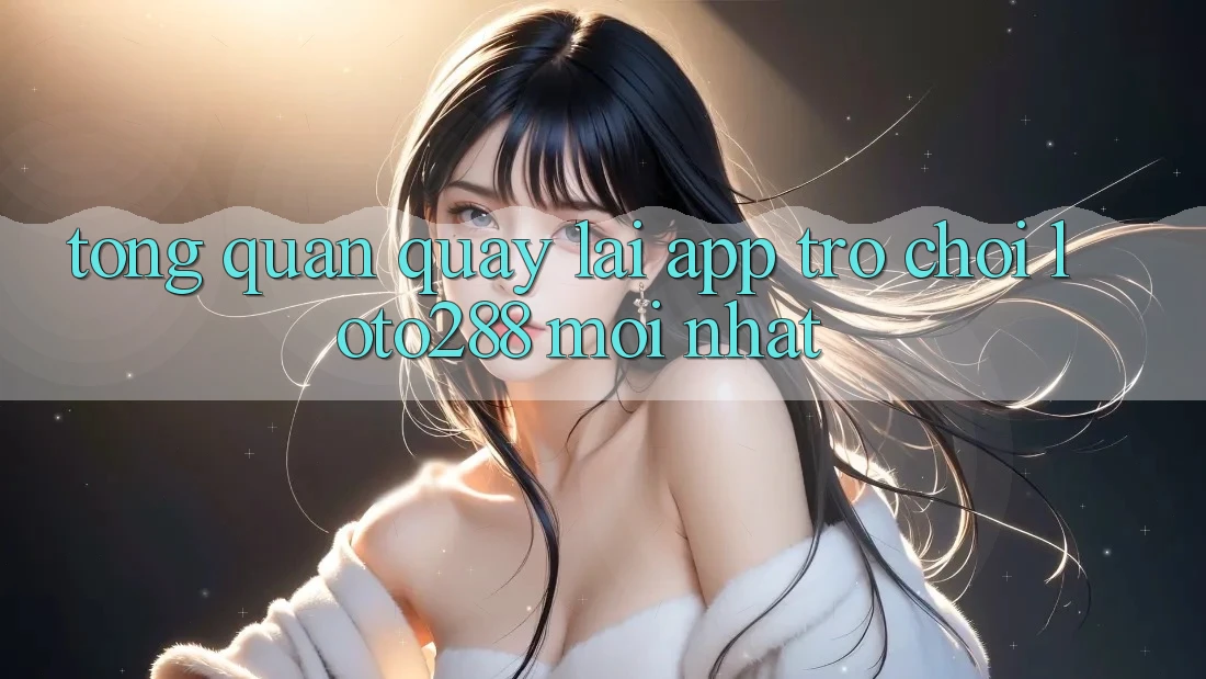 Tổng Quan Quay lại App Trò chơi Loto288 Mới nhất Tổng Quan Quay lại App Trò chơi Loto288 Mới nhất