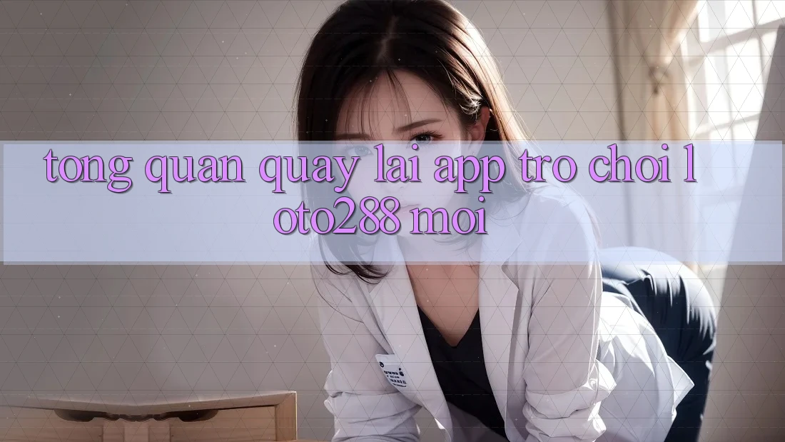Tổng Quan Quay lại App Trò chơi Loto288 Mới
