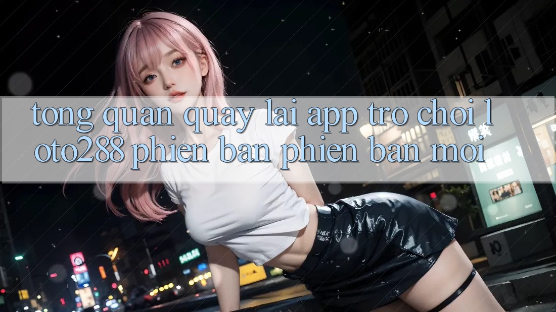 Tổng Quan Quay lại App Trò chơi Loto288 Phiên Bản Phiên bản mới Tổng Quan Quay lại App Trò chơi Loto288 Phiên Bản Phiên bản mới