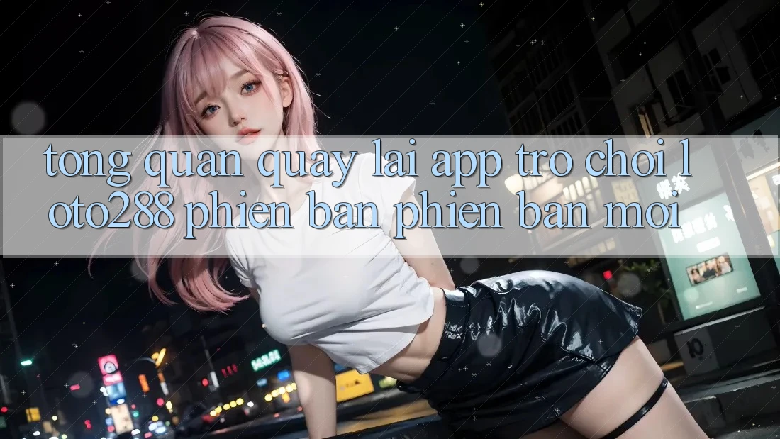 Tổng Quan Quay lại App Trò chơi Loto288 Phiên Bản Phiên bản mới