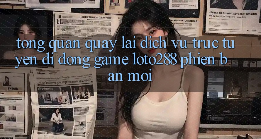 Tổng Quan Quay lại Dịch vụ trực tuyến di động Game Loto288 Phiên Bản Mới Tổng Quan Quay lại Dịch vụ trực tuyến di động Game Loto288 Phiên Bản Mới