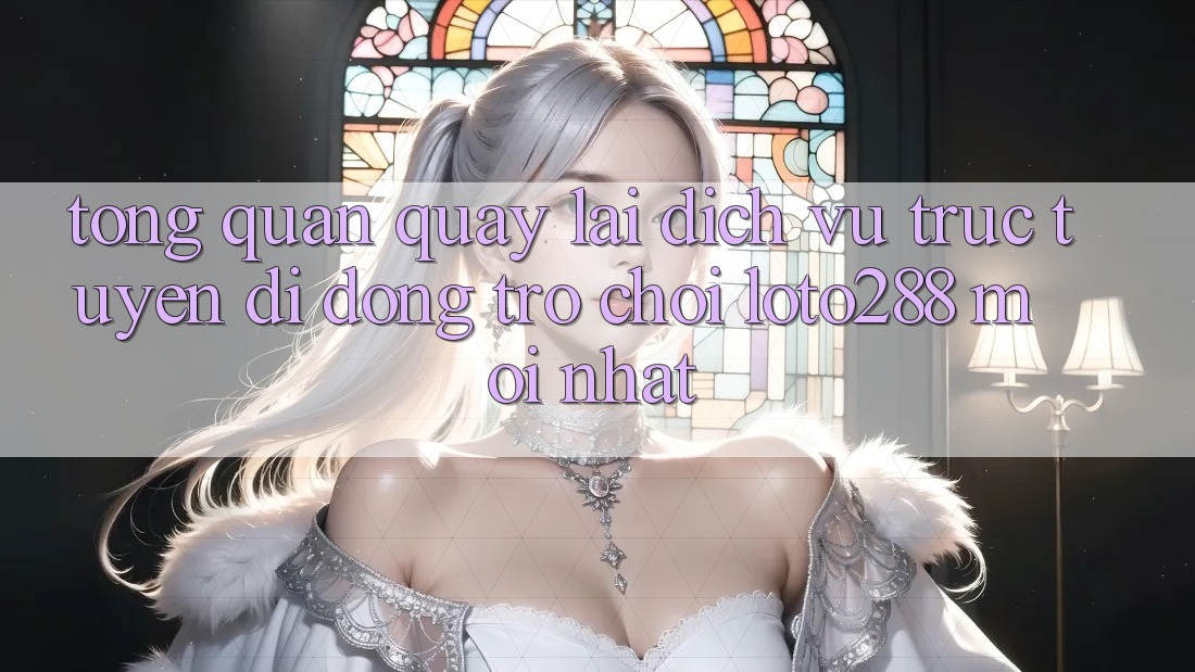 Tổng Quan Quay lại Dịch vụ trực tuyến di động Trò chơi Loto288 Mới nhất Tổng Quan Quay lại Dịch vụ trực tuyến di động Trò chơi Loto288 Mới nhất