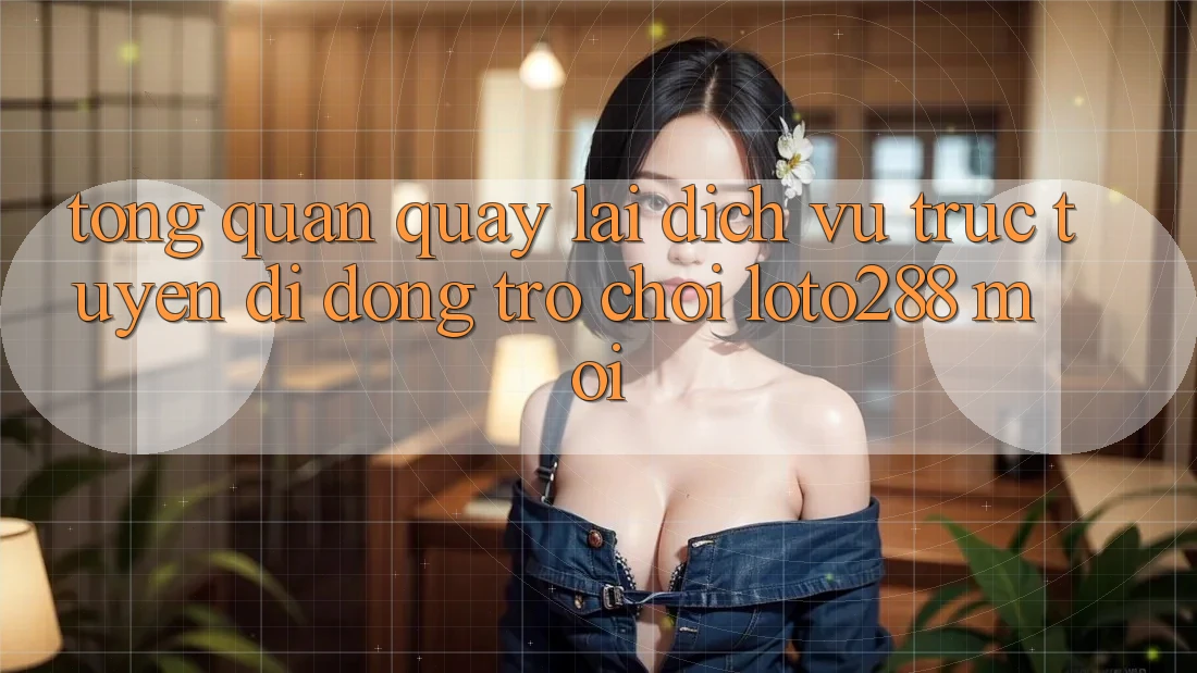 Tổng Quan Quay lại Dịch vụ trực tuyến di động Trò chơi Loto288 Mới Tổng Quan Quay lại Dịch vụ trực tuyến di động Trò chơi Loto288 Mới