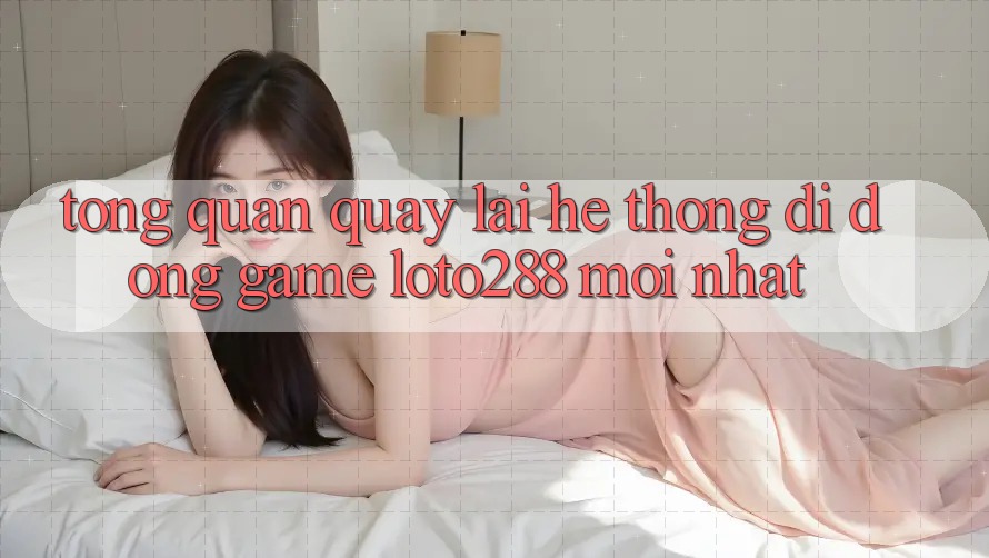 Tổng Quan Quay lại Hệ thống di động Game Loto288 Mới nhất Tổng Quan Quay lại Hệ thống di động Game Loto288 Mới nhất