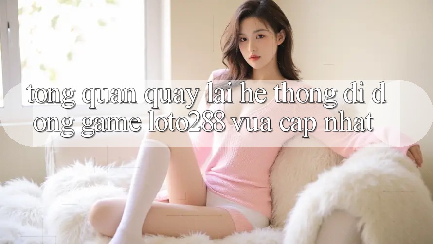 Tổng Quan Quay lại Hệ thống di động Game Loto288 Vừa cập nhật Tổng Quan Quay lại Hệ thống di động Game Loto288 Vừa cập nhật