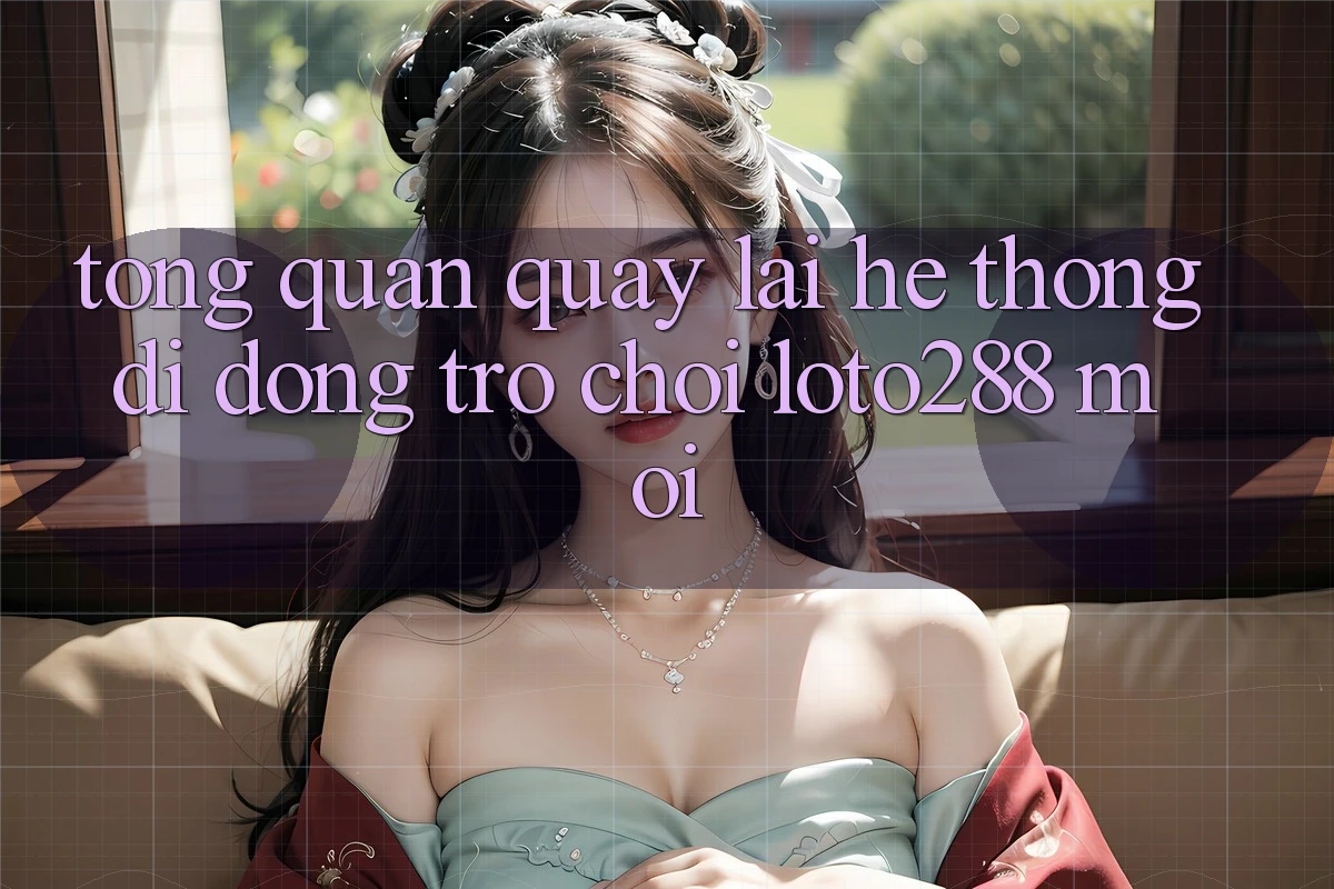 Tổng Quan Quay lại Hệ thống di động Trò chơi Loto288 Mới Tổng Quan Quay lại Hệ thống di động Trò chơi Loto288 Mới