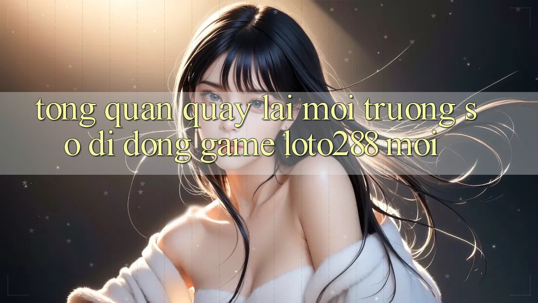 Tổng Quan Quay lại Môi trường số di động Game Loto288 Mới Tổng Quan Quay lại Môi trường số di động Game Loto288 Mới