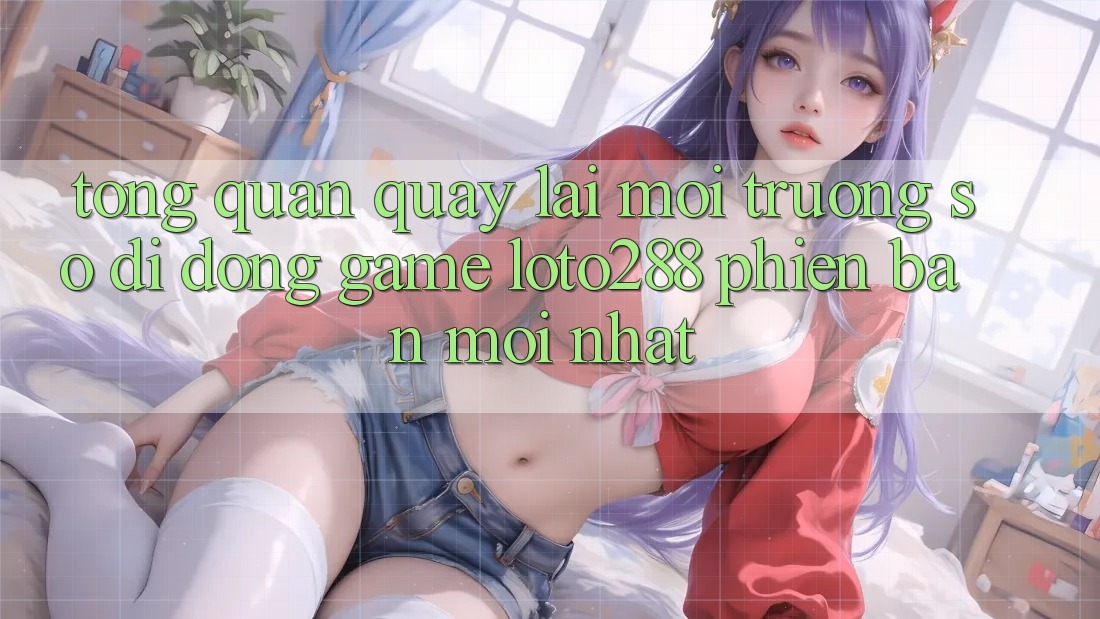 Tổng Quan Quay lại Môi trường số di động Game Loto288 Phiên bản mới nhất Tổng Quan Quay lại Môi trường số di động Game Loto288 Phiên bản mới nhất