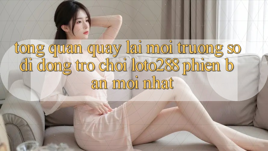 Tổng Quan Quay lại Môi trường số di động Trò chơi Loto288 Phiên Bản Mới nhất Tổng Quan Quay lại Môi trường số di động Trò chơi Loto288 Phiên Bản Mới nhất