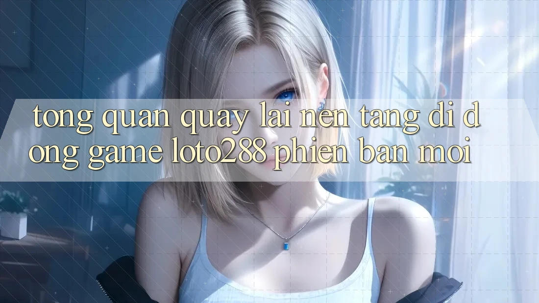 Tổng Quan Quay lại Nền tảng di động Game Loto288 Phiên Bản Mới Tổng Quan Quay lại Nền tảng di động Game Loto288 Phiên Bản Mới
