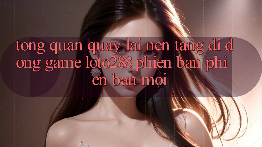 Tổng Quan Quay lại Nền tảng di động Game Loto288 Phiên Bản Phiên bản mới Tổng Quan Quay lại Nền tảng di động Game Loto288 Phiên Bản Phiên bản mới