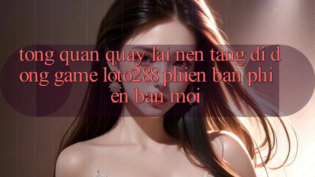 Tổng Quan Quay lại Nền tảng di động Game Loto288 Phiên Bản Phiên bản mới Tổng Quan Quay lại Nền tảng di động Game Loto288 Phiên Bản Phiên bản mới