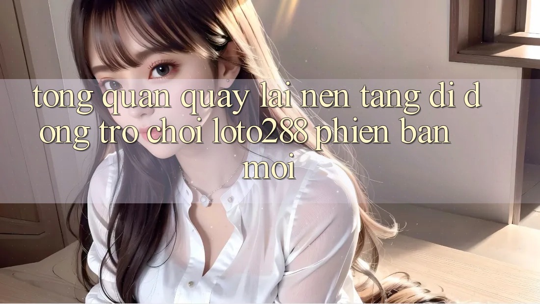 Tổng Quan Quay lại Nền tảng di động Trò chơi Loto288 Phiên Bản Mới Tổng Quan Quay lại Nền tảng di động Trò chơi Loto288 Phiên Bản Mới